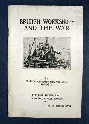 Item #14254 BRITISH WORKSHOPS And The WAR. WWI, The Rt. Hon. Christopher Addison, 1869 - 1951