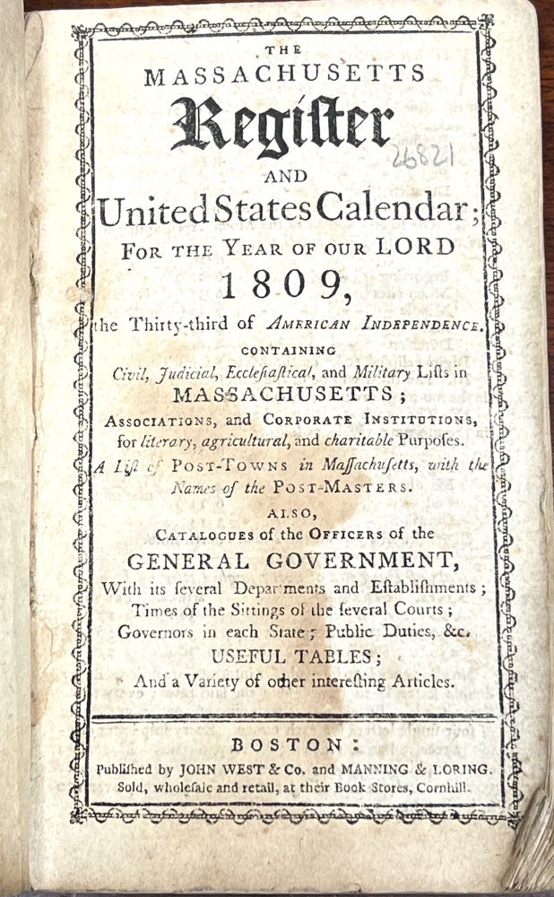 Item #26821 The MASSACHUSETTS REGISTER And UNITED STATES CALENDAR; For the Year of Our Lord 1809, the Thirty-Third of American Independence.; Containing Civil, Judicial, Ecclesiastical, and Military Lists, in Massachusetts; Associations, and Corporate Institutions, for Literary, Agricultural, and Charitable Purposes. A List of Post-Towns in Massachusetts, with the Names of the Post-Masters. Also, Catalogues of the Officers of the General Government. Almanac.