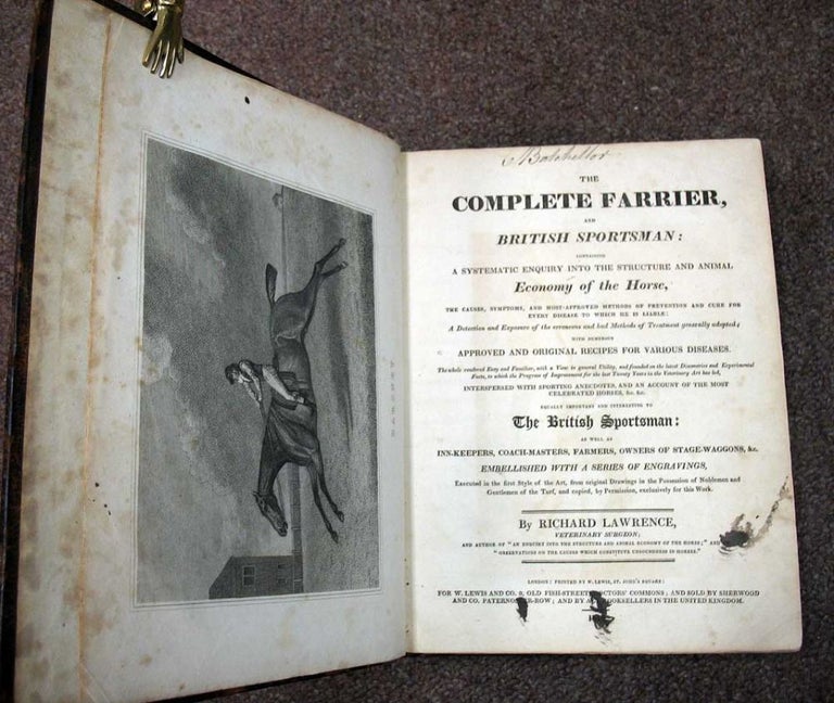 Item #30167 The COMPLETE FARRIER And BRITISH SPORTSMAN: Containing a Systematic Enquiry into the Structure and Animal Economy of the Horse, the Causes, Syptoms, and Most-Approved Methods of Prevention and Cure for Every Disease to Which He is Liable: A Detection and Exposure of the Erroneous and Bad Methods of treatment generally adopted; with numerous approved and original recipes for various diseases. The whole rendered easy and familiar, with a view to general utility, and founded on the latest discoveries and experimental facts, to which the progress of improvement for the last twenty years in the veterinary art has led, interspersed with sporting anecdotes, and an account of the most celebrated horses, &c. &c. Equally important and interesting to the British sportsman: as well as inn-keepers, coach-masters, farmers, owners of stage-waggons, &c. Embellished with a series of engravings, executed in the first style of the art, from original drawings in the possession of noblemen and gentlemen of the turf, and copied, by permission, exclusively for this work. Richard Lawrence.