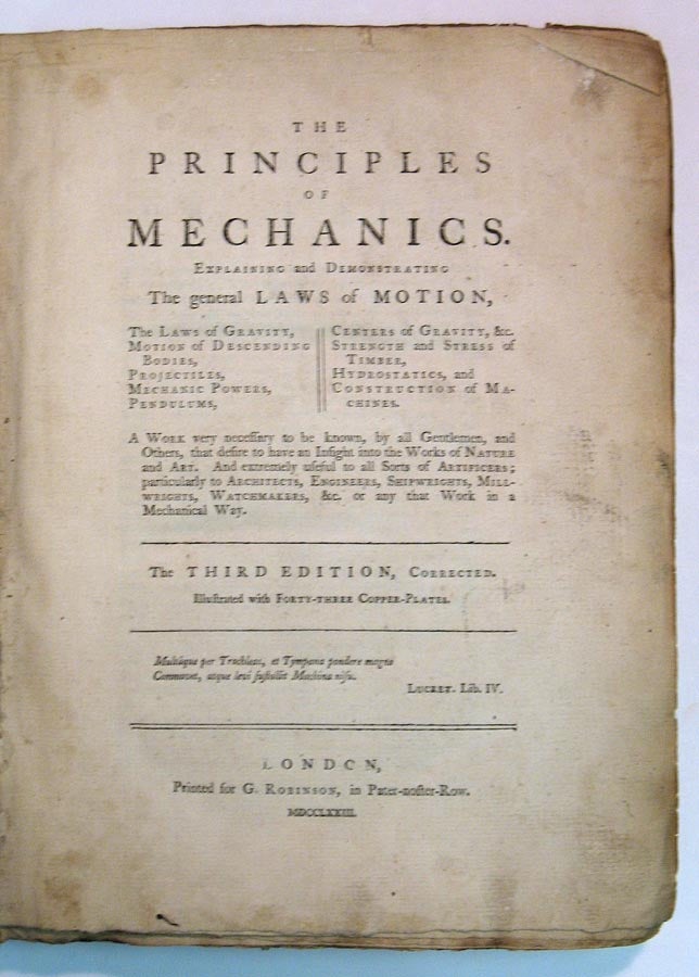 Item #30549 The PRINCIPLES Of MECHANICS. Explaining and Demonstrating The General Laws of Motion, the Laws of Gravity, Motion of Descending Bodies, Projectiles, Mechanic Powers, Pendulums, Centers of Gravity, &c. Strength and Stress of Timber, Hydrostatics, and Construction of Machines. A Work Very Necessary to be Known, by All Gentlemen, and Others, that Desire to Have an Insight into the Works of Nature and Art. And Extremely Useful to All Sorts of Artificers; Particularly to Architects, Engineers, Shipwrights, Millwrights, Watchmakers, &c. or Any that Work in a Mechanical Way. William. 1701 - 1782 Emerson.