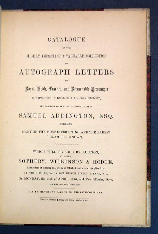 [Auction Catalogue]. Addington, Samuel - CATALOGUE Of The HIGHLY IMPORTANT & VALUABLE COLLECTION Of AUTOGRAPH LETTERS Of Royal, Noble, Learned, and Remarkable Personages Conspicuous in English & Foreign History, The Property of That Well-Known Amateur SAMUEL ADDINGTON, ESQ. Comprising Many of the Most Interesting and the Rarest Examples Known. Which will be Sold by Auction ... On Monday, the 24th of April, 1876 ..