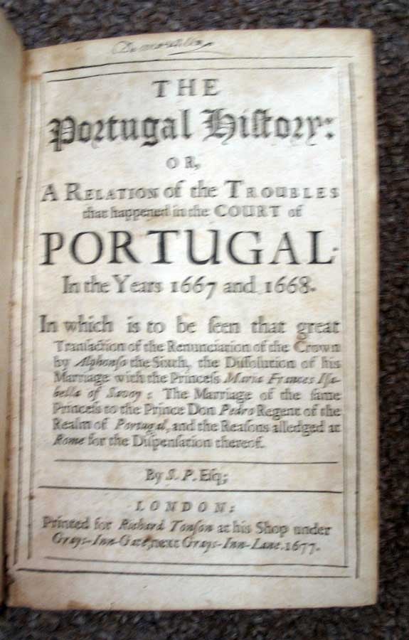 Item #34011 The PORTUGAL HISTORY: or, A Relation of the Troubles that happened in the Court of PORTUGAL In the Years 1667 and 1668. In which is to be seen that great Transaction of the Renunciation of the Crown by Alphonso the Sixth, the Dissolution of his Marriage with the Princess Maria Frances Isabella of Savoy: The Marriage of the same Princess to the Prince Don Pedro Regent of the Realm of Portugal, and the Reasons alledged at Rome for the Dispensation thereof. Michel Blouin de la Piquetierre, 'By S. P. Esq, Samuel. 1633 - 1703 Pepys.