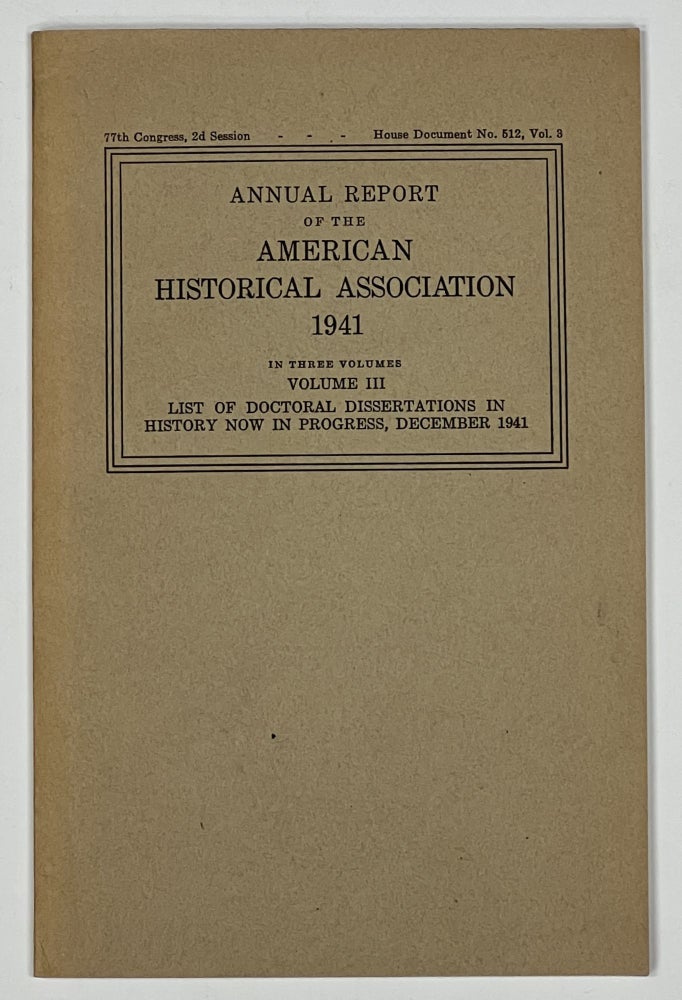Item #37255 ANNUAL REPORT Of The AMERICAN HISTORICAL ASSOCIATION 1941. In Three Volumes. 77th Congress, 2d Session. House Document No. 512. Vol III. List of Doctoral Dissertations in History Now in Progress at Universities in the United States and the Dominion of Canada, with an Appendix of Other Research Projects in History Now in Progress in the United States and Canada. December 1941. American Historical Association.