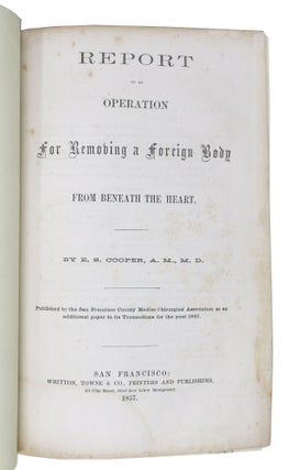 REPORT Of An OPERATION For REMOVING A FOREIGN BODY From BENEATH The HEART. Published by the San Francisco County Midico Chirugical Association as a Additional Paper to its Transactions for the year 1857.
