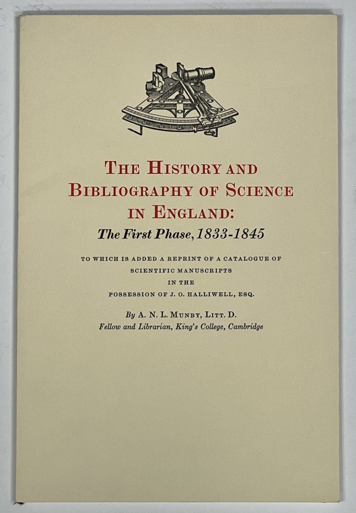 Item #37570 The HISTORY And BIBLIOGRAPHY Of SCIENCE In ENGLAND: The FIRST PHRASE, 1833 - 1845. To Which is Added a Reprint of a Catalogue of Scientific Manuscripts in the Possession of J. O. Halliwell, Esq. A. N. L. Munby.