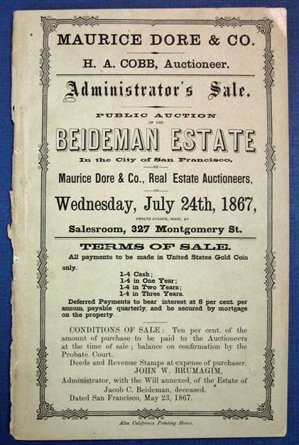 Item #38307 ADMINISTRATOR'S SALE. PUBLIC AUCTION Of The BEIDEMAN ESTATE, in the City of San Francisco, by Maurice Dore & Co., Real Estate Auctioneers, Wednesday, July 24th, 1867, Twelve O'Clock, Noon, at Salesroom, 327 Montgomery St. [Wrapper title]. Jacob C. . Cobb Beideman, H. A. - Auctioneer, d. 1865.