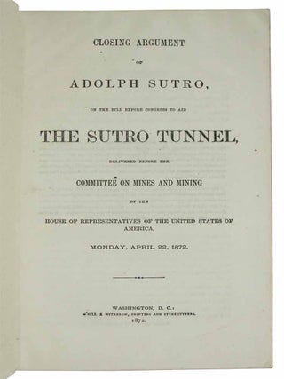 CLOSING ARGUMENT Of ADOLPH SUTRO, on the Bill Before Congress to Aid THE SUTRO TUNNEL, Delivered Before the Committee on Mines and Mining of the House of Representatives of the United States of America, Monday, April 22, 1872.