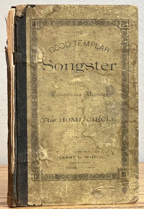 Item #40266 The GOOD TEMPLAR SONGSTER For TEMPERANCE MEETINGS And The HOME CIRCLE. Harry B. White...