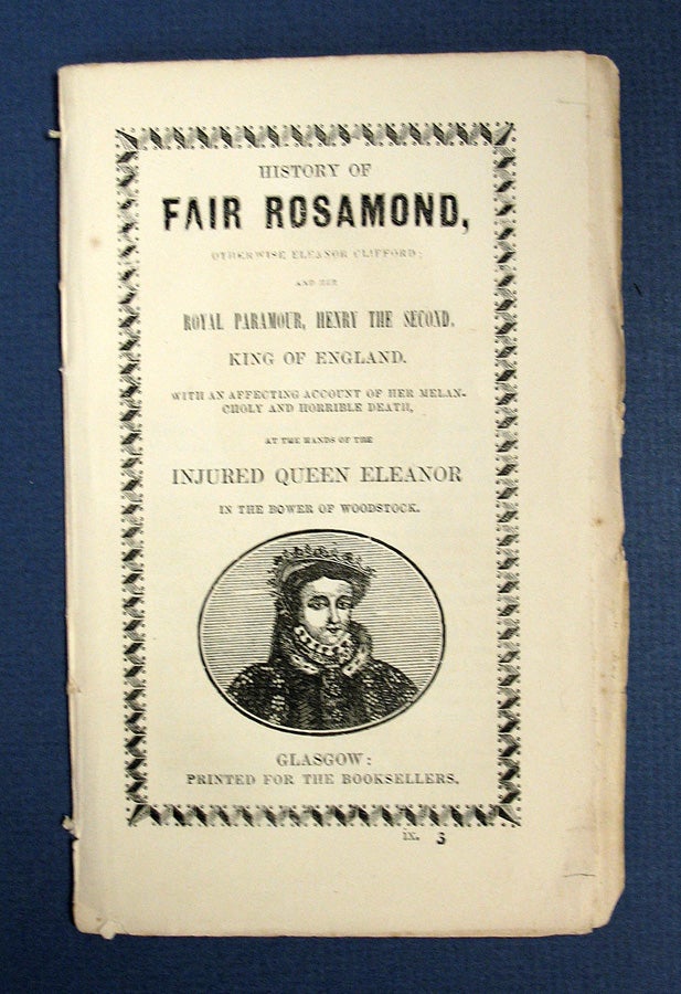 [Rosamond Clifford, before 1150 - 1176] - HISTORY Of FAIR ROSAMOND, Otherwise Eleanor Clifford; and Her Royal Paramour, Henry the Second, King of England. With an Affecting Account of her Melancholy and Horrible Death, at the Hands of the Injured Queen Eleanor in the Bower of Woodstock