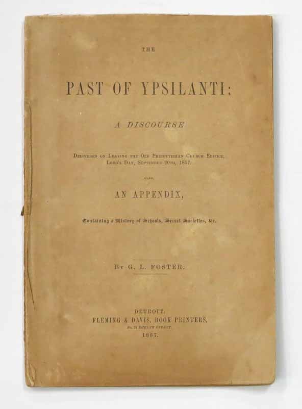 Item #41917 The PAST Of YPSILANTI: A Discourse. Delivered on Leaving the Old Presbyterian Church Edifice, Lord's Day, September 20th, 1857. Also, AN APPENDIX, Containing a History of Schools, Secret Societies, &c. G. L. Foster.