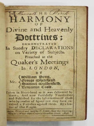 The HARMONY Of DIVINE And HEAVENLY DOCTRINES: Demonstrated in Sundry Declarations on Variety of Subjects Preached at the Quaker's Meetings in London, by Mr. {William Penn, George Whitehead, Samuel Waldenfield, Benjamin Coole. Taken in Short-hand as it was Delivered by Them; and now Faithfully Transcribed and Published for the Informaion of Those who by Reason of Ignorance may have Received a Prejudice Against Them. By a Lover of that People.