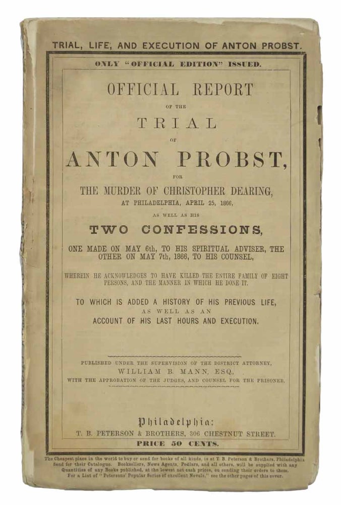 Item #43988 OFFICIAL REPORT Of The TRIAL Of ANTON PROBST, for the Murder of CHRISTOPHER DEARING, at Philadelphia, April 25, 1866, as Well as His Two Confessions, one Made on May 6th, to his Spiritual Advisor, the Other on May 7th, 1866 to his Counsel, Wherein He Acknowledges to Have Killed the Entire Family of Eight Persons, and the Manner in Which He Done It.; To Which is Added a History of his Previous Life, as Well as an Account of His Last Hours and Execution. Anton - Defendant. Mann Probst, William . - District Attorney, 1842 - 1866, enson. 1816 - 1896.