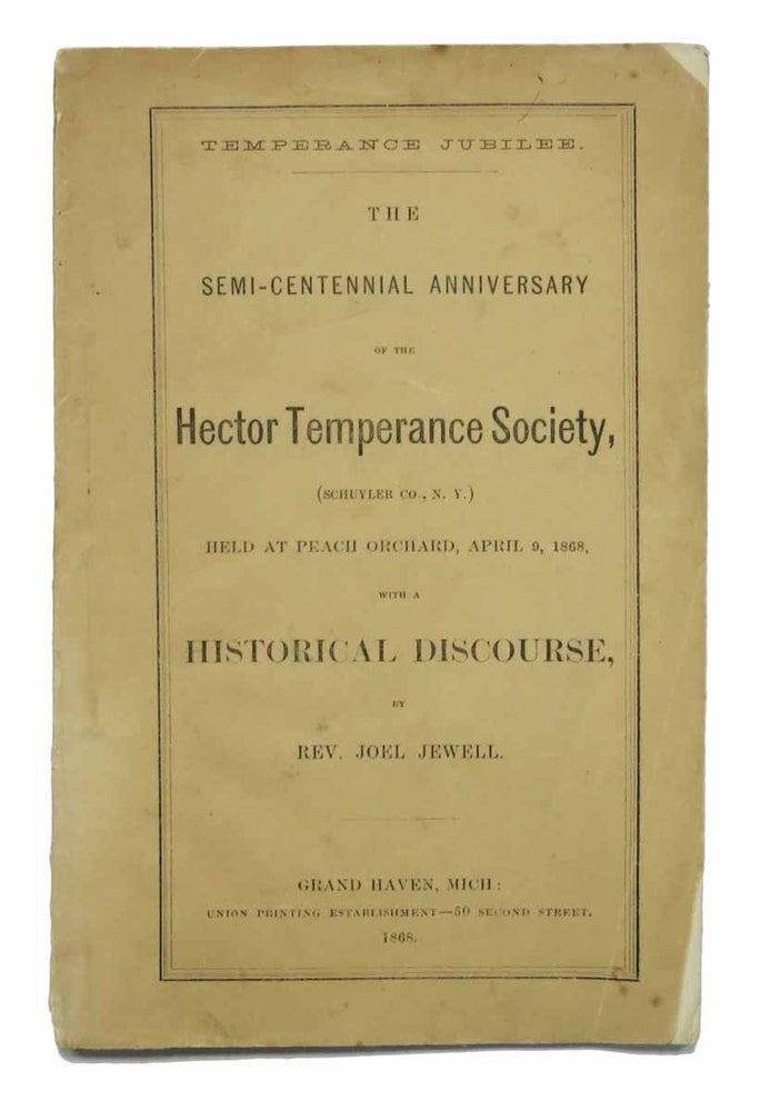 Item #44045 TEMPERANCE JUBILEE. The Semi-Centennial Anniversary of the Hector Temperance Society, (Schuyler Co., N. Y.) Held at Peach Orchard, April 9, 1868, with a Historical Discourse, by Rev. Joel Jewell. Rev. Joel Jewell.