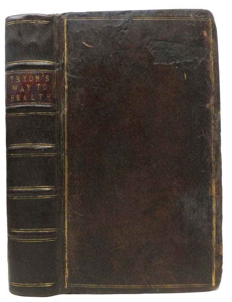 Item #44531 The WAY To HEALTH, LONG LIFE And HAPPINESS, or, A Discourse of Temperance and The particular Nature of all things requisit for the Life of Man,&nbsp;As All sorts of Meats, Drinks, Air, Exercise, &c. with special Directions how to use each of them to the best Advantage of the Body and Mind. Shewing from the true ground of Nature whence most Diseases proceed, and how to prevent them. To which is added, A Treatise of most sorts of English Herbs, With Several other remarkable and most useful Observations, very necessary for all Families. The whole Treatise displaying the most hidden secrets of Philosophy, and made easie and familiar to the meanest Capacities, by various Examples and Demonstrances. The like never before Published. Communicated to the World for a general Good, by Philotheos Physiologus. Thomas. 1634 - 1703 Tryon.