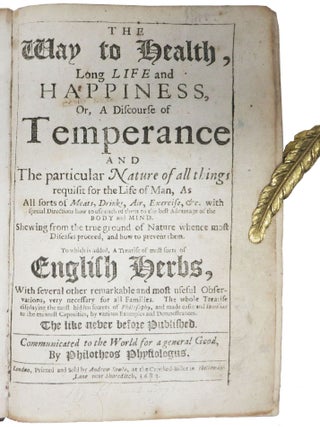 The WAY To HEALTH, LONG LIFE And HAPPINESS, or, A Discourse of Temperance and The particular Nature of all things requisit for the Life of Man,&nbsp;As All sorts of Meats, Drinks, Air, Exercise, &c. with special Directions how to use each of them to the best Advantage of the Body and Mind. Shewing from the true ground of Nature whence most Diseases proceed, and how to prevent them. To which is added, A Treatise of most sorts of English Herbs, With Several other remarkable and most useful Observations, very necessary for all Families. The whole Treatise displaying the most hidden secrets of Philosophy, and made easie and familiar to the meanest Capacities, by various Examples and Demonstrances. The like never before Published. Communicated to the World for a general Good, by Philotheos Physiologus.