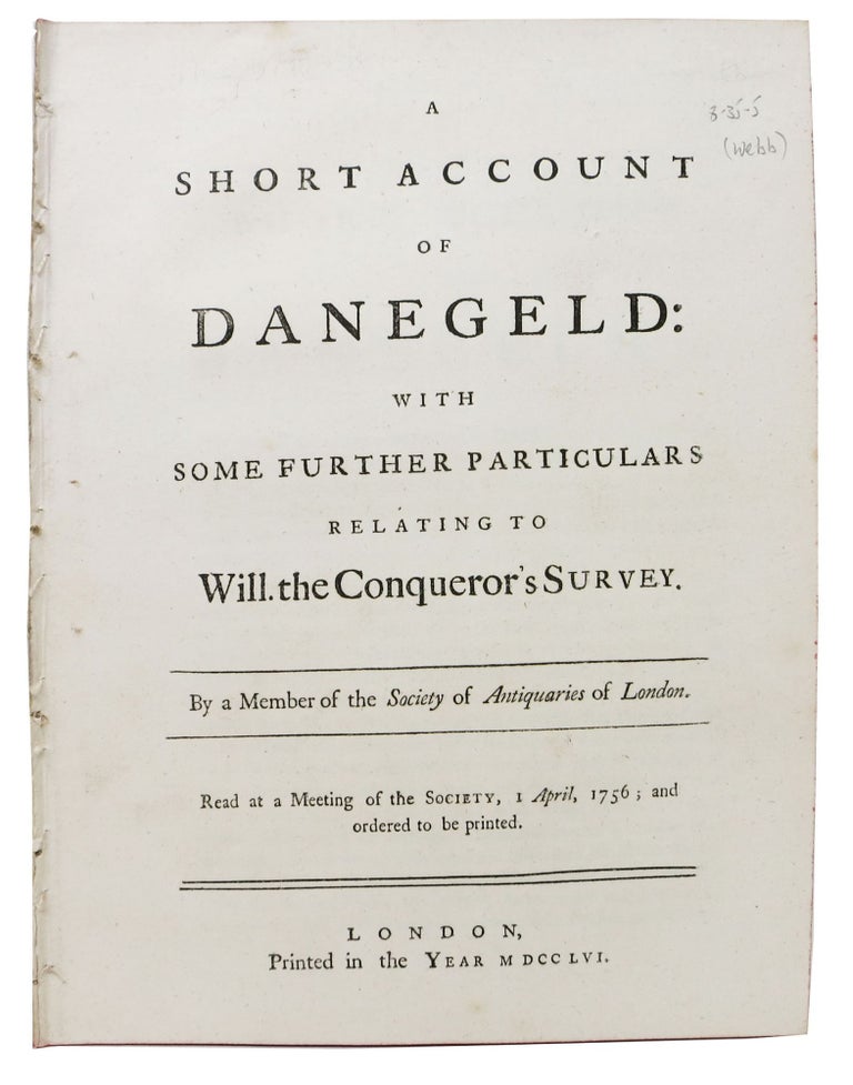 Item #47549 A SHORT ACCOUNT Of DANEGELD: With Some Further Particulars Relating to Will. the Conqueror's Survey.; Read at a Meeting of the Society, 1 April, 1756; and ordered to be printed. Philip Carteret. 1700 - 1770 Webb, By a. Member of the Society of Antiquaaries of London.