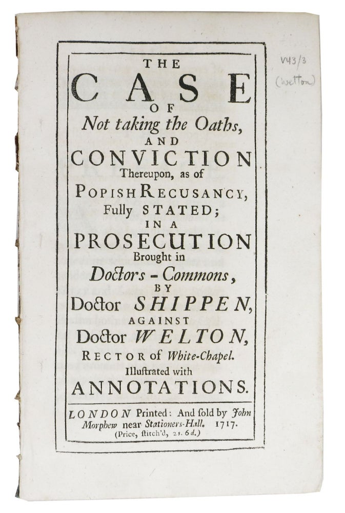 Item #47816 The CASE Of NOT TAKING The OATHS, and Conviction Thereupon, as of Popish Recusancy, Fully Stated; in a Prosecution Brought in Doctors - Commons, by Doctor Shippen, against Doctor Welton, Rector of White-Chapel.; Illustrated with Annotations. William Shippen, 1637? - 1693.