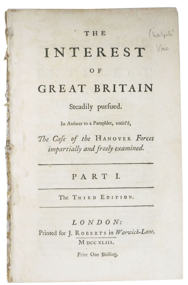Item #48536 The INTEREST Of GREAT BRITAIN Steadily Pursued. In Answer to a Pamphlet, entitl'd, The Case of the Hanover Forces Impartially and Freely Examined. Part I. Horatio Walpole Walpole, Earl of, Philip Dormer Stanhope, Baron . Chesterfield, 1678 - 1757, 1694 - 1773.