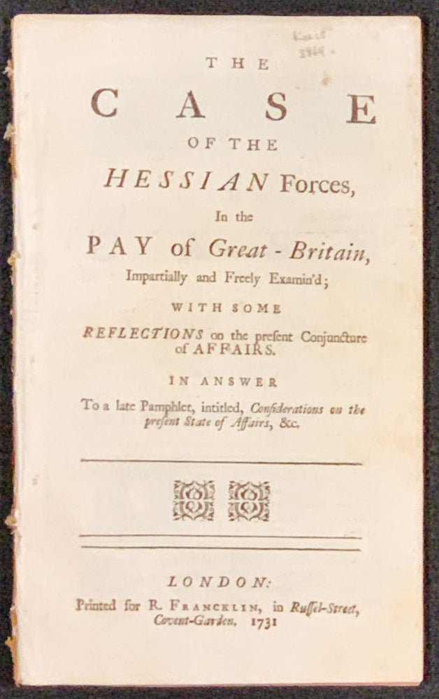 Item #48883 The CASE Of The HESSIAN FORCES, In the PAY of Great - Britain, Impartially and Freely Examin'd; with Some Reflections on the present Conjuncture of Affairs.; In Answer to a late Pamphlet, intitled, Considerations on the Present State of Affairs, &c. Horatio Walpole Walpole, Baron. 1678 - 1757, - Attributed to.