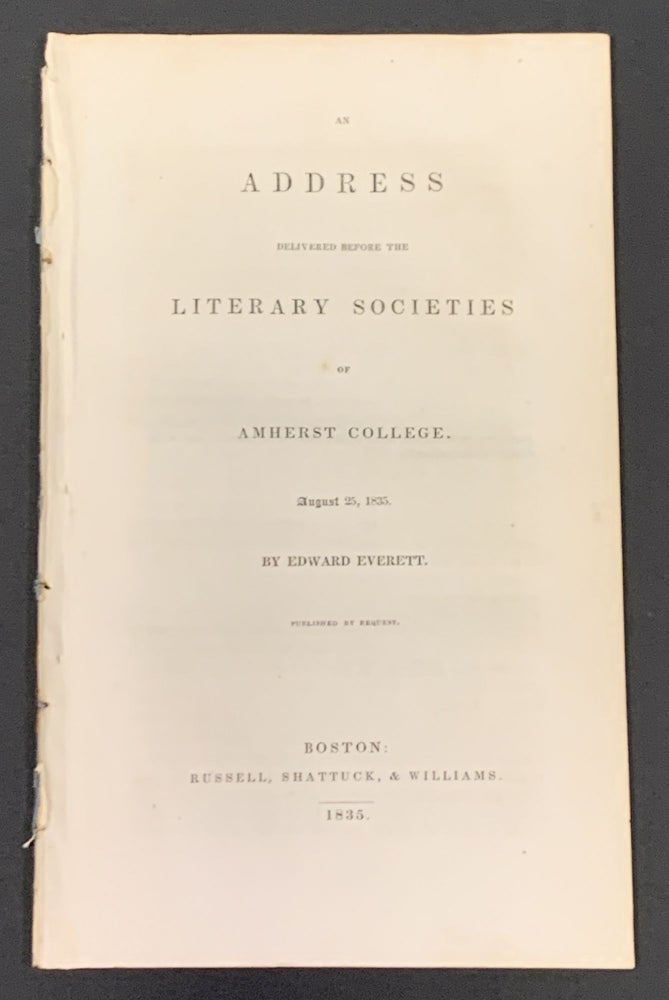 Item #49472 An ADDRESS DELIVERED BEFORE The LITERARY SOCIETIES Of AMHERST COLLEGE. August 25, 1835. Published by Request. Edward Everett, 1794 - 1865.