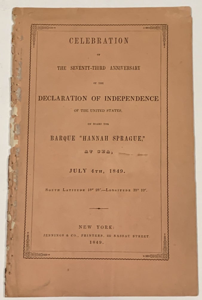 Item #49936 CELEBRATION Of The SEVENTY-THIRD ANNIVERSARY Of The DECLARATION Of INDEPENDENCE Of The UNITED STATES, on Board the Barque "Hannah Sprague," at Sea, July 4th, 1849.; South Latitude 18° 28'. -- Longitude 38° 10'. Gold Rush Related, Zachary - President. Wheeler Taylor, Alfred - Oration, 1784 - 1850, 1822 - 1903.