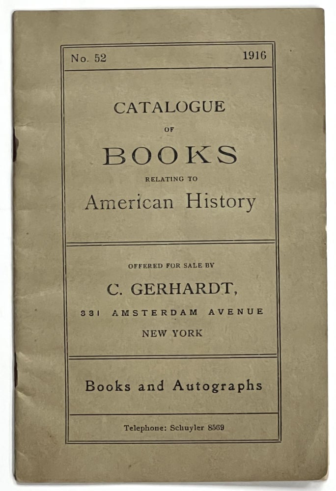 Item #51118 CATALOGUE Of BOOKS RELATING To AMERICAN HISTORY. No. 52. 1916.; Offered for Sale by C. Gerhardt, 331 Amersterdam Avenue New York Books and Autographs Telephone: Schuyler 8569. Bookseller Catalogue, Gerhardt, hristian. 1866 - 1955.