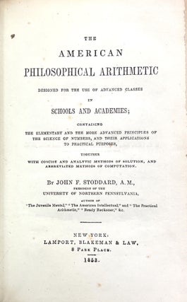 The AMERICAN PHILOSOPHICAL ARITHMETIC Designed for the Use of Advanced Classes in Schools and Academies;; Containing the Elementary and the More Advanced Principles of the Science of Numbers, and Their Applications to Practical Purposes, Together with Concise and Analytic Methods of Solution, and Abbreviated Methods of Computation.