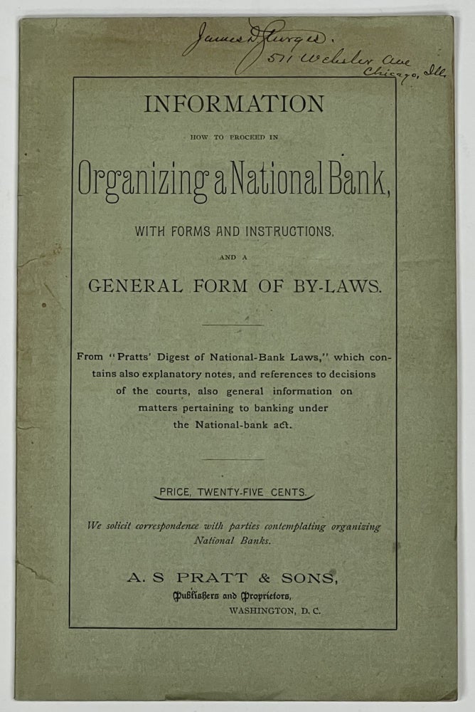 Item #51167 INFORMATION. HOW To PROCEED In ORGANIZING A NATIONAL BANK, with Forms and Instructions, and a General Form of By - Laws.; From "Pratts' Digest of National Bank Laws," which Contains also Explanatory Notes, and References to Decisions of the Courts, Also General Information on Matters Pertaining to Banking under the National-bank Act. Price, Twenty-Five Cents. U. S. Banking / Monetary History, James D. - Former Owner Sturges.