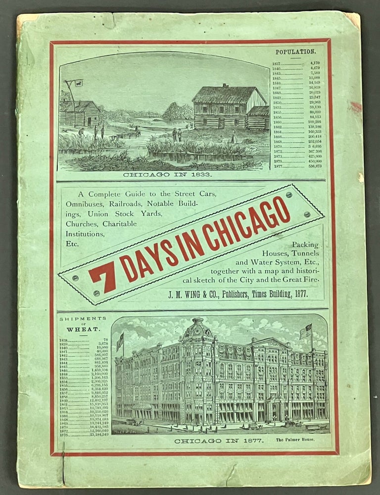 Item #51741 7 DAYS In CHICAGO. A Complete Guide to the Street Cars, Omnibuses, Railroads, Notable Buildings, Union Stock Yards, Churches, Charitable Institutions, Etc. Packing Houses, Tunnels and Water System, Etc., together with a map and historical sketch of the City and the Great Fire. J. M. Wing.